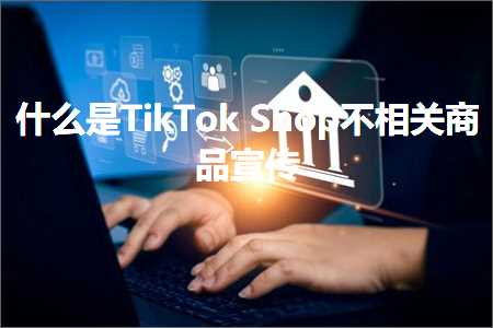 跨境电商知识:什么是TikTokShop不相关商品宣传