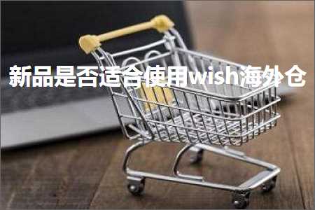 跨境电商知识:新品是否适合使用wish海外仓