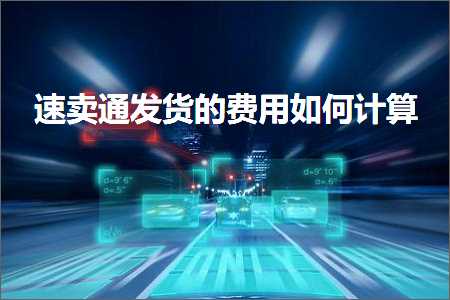 璺ㄥ鐢靛晢鐭ヨ瘑:閫熷崠閫氬彂璐х殑璐圭敤濡備綍璁＄畻