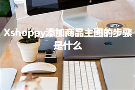 跨境电商知识:Xshoppy添加商品主图的步骤是什么