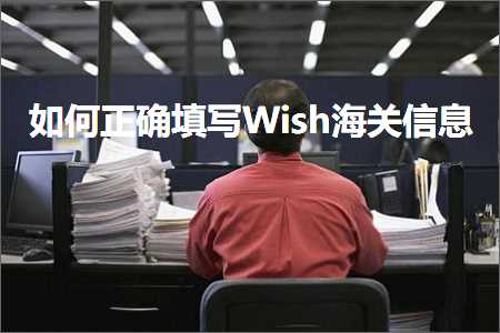 跨境电商知识:如何正确填写Wish海关信息