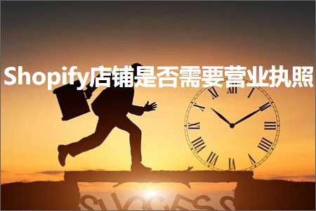 璺ㄥ鐢靛晢鐭ヨ瘑:Shopify搴楅摵鏄惁闇€瑕佽惀涓氭墽鐓? width=