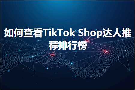 跨境电商知识:如何查看TikTokShop达人推荐排行榜