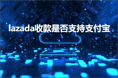 跨境电商知识:lazada收款是否支持支付宝