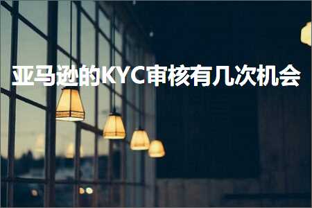 跨境电商知识:亚马逊的KYC审核有几次机会