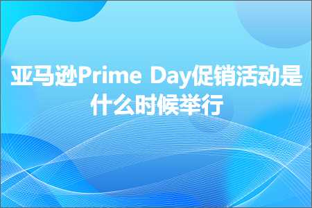 跨境电商知识:亚马逊PrimeDay促销活动是什么时候举行