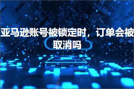 跨境电商知识:亚马逊账号被锁定时，订单会被取消吗