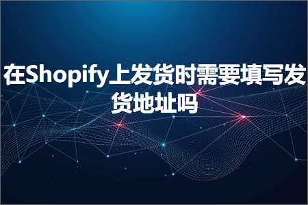 跨境电商知识:在Shopify上发货时需要填写发货地址吗